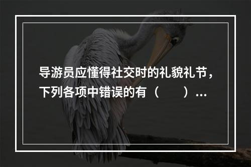 导游员应懂得社交时的礼貌礼节，下列各项中错误的有（　　）。