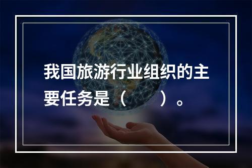 我国旅游行业组织的主要任务是（　　）。