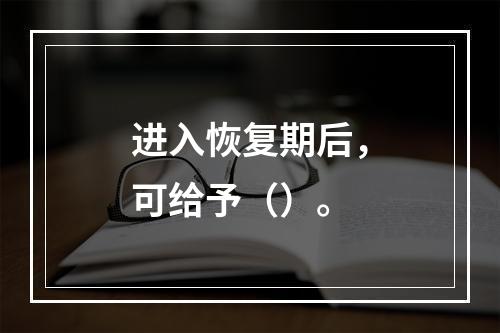 进入恢复期后，可给予（）。