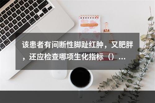 该患者有间断性脚趾红肿，又肥胖，还应检查哪项生化指标（）。