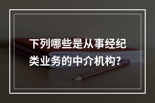 下列哪些是从事经纪类业务的中介机构?