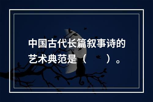 中国古代长篇叙事诗的艺术典范是（　　）。