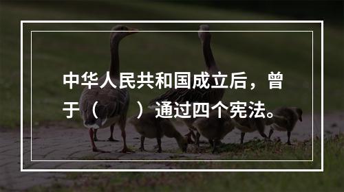 中华人民共和国成立后，曾于（　　）通过四个宪法。