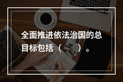 全面推进依法治国的总目标包括（　　）。