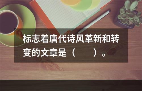 标志着唐代诗风革新和转变的文章是（　　）。