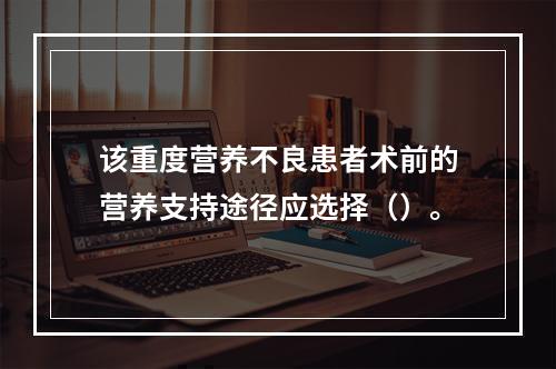 该重度营养不良患者术前的营养支持途径应选择（）。