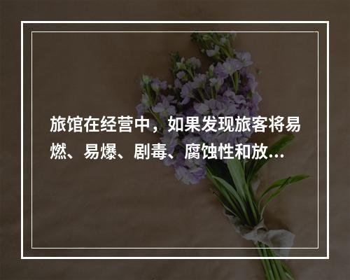 旅馆在经营中，如果发现旅客将易燃、易爆、剧毒、腐蚀性和放射