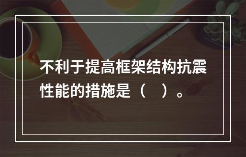 不利于提高框架结构抗震性能的措施是（　）。