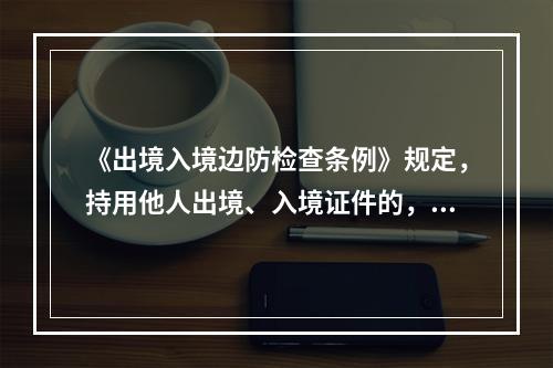 《出境入境边防检查条例》规定，持用他人出境、入境证件的，由