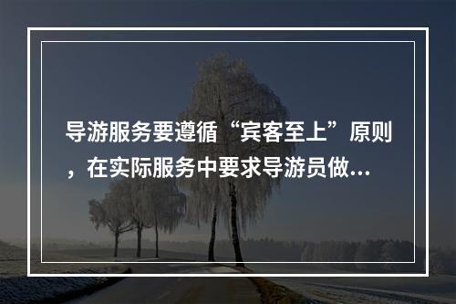 导游服务要遵循“宾客至上”原则，在实际服务中要求导游员做到