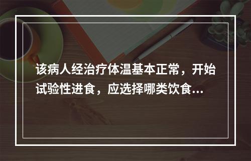 该病人经治疗体温基本正常，开始试验性进食，应选择哪类饮食（）