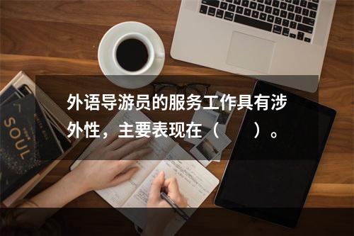 外语导游员的服务工作具有涉外性，主要表现在（　　）。