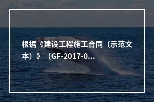 根据《建设工程施工合同（示范文本）》（GF-2017-020