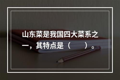 山东菜是我国四大菜系之一，其特点是（　　）。