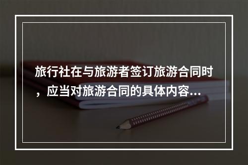 旅行社在与旅游者签订旅游合同时，应当对旅游合同的具体内容做