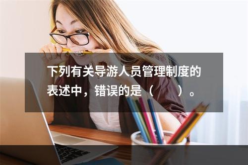 下列有关导游人员管理制度的表述中，错误的是（　　）。