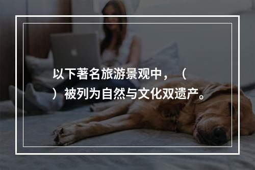 以下著名旅游景观中，（　　）被列为自然与文化双遗产。