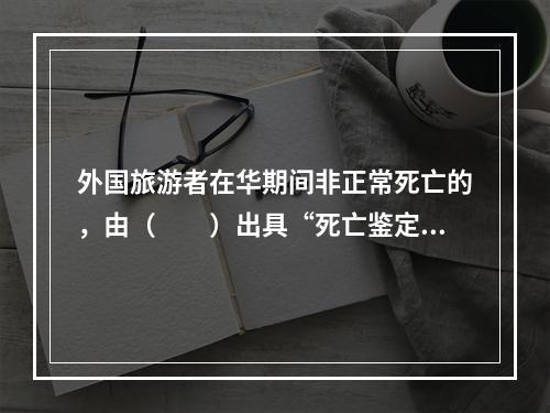 外国旅游者在华期间非正常死亡的，由（　　）出具“死亡鉴定书”