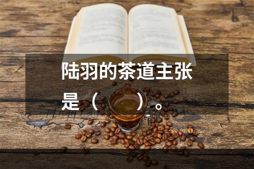 陆羽的茶道主张是（　　）。