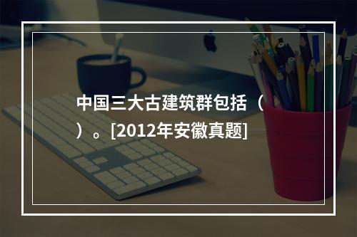 中国三大古建筑群包括（　　）。[2012年安徽真题]