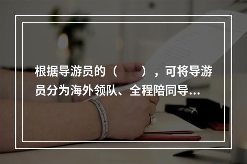 根据导游员的（　　），可将导游员分为海外领队、全程陪同导游