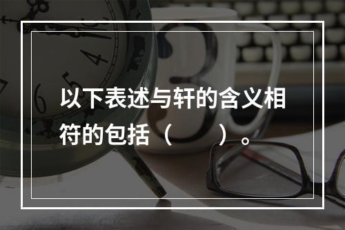 以下表述与轩的含义相符的包括（　　）。