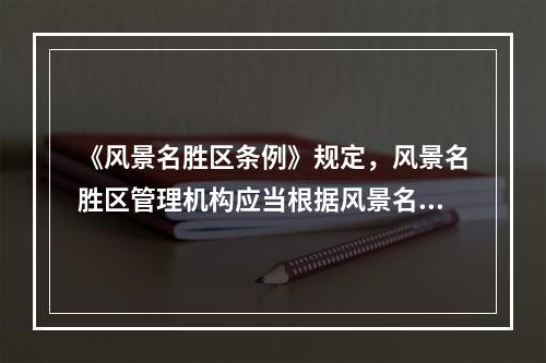 《风景名胜区条例》规定，风景名胜区管理机构应当根据风景名胜