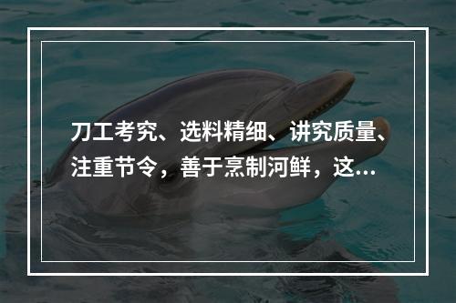 刀工考究、选料精细、讲究质量、注重节令，善于烹制河鲜，这描