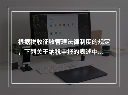 根据税收征收管理法律制度的规定，下列关于纳税申报的表述中正确