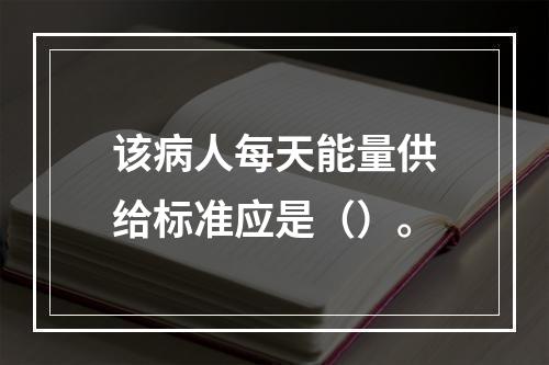 该病人每天能量供给标准应是（）。