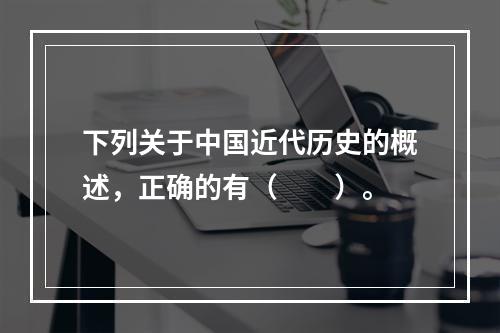 下列关于中国近代历史的概述，正确的有（　　）。