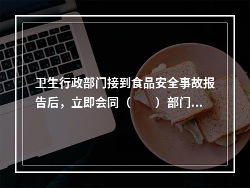 卫生行政部门接到食品安全事故报告后，立即会同（　　）部门调