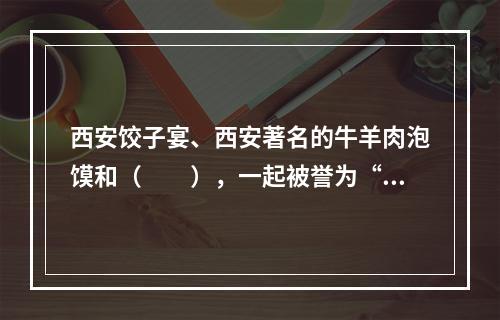 西安饺子宴、西安著名的牛羊肉泡馍和（　　），一起被誉为“西