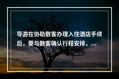 导游在协助散客办理入住酒店手续后，要与散客确认行程安排，并