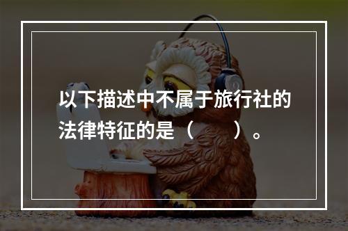 以下描述中不属于旅行社的法律特征的是（　　）。