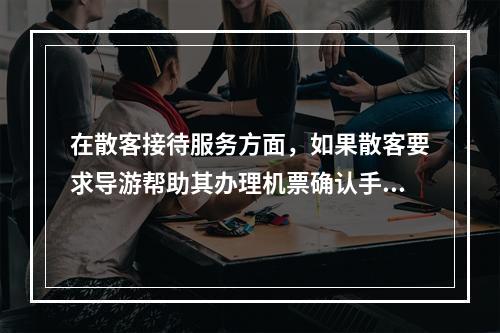 在散客接待服务方面，如果散客要求导游帮助其办理机票确认手续