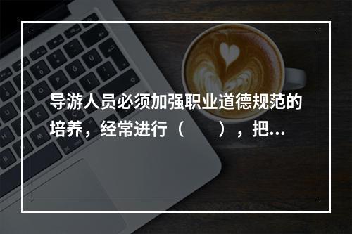 导游人员必须加强职业道德规范的培养，经常进行（　　），把职