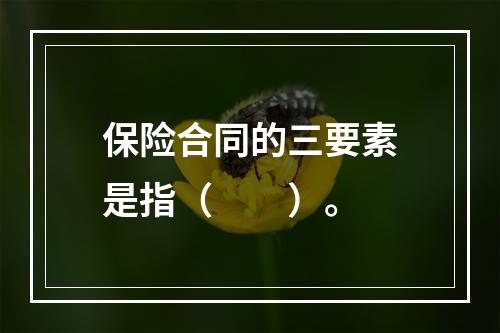 保险合同的三要素是指（　　）。