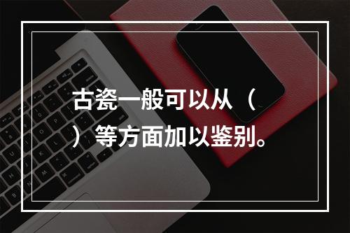 古瓷一般可以从（　　）等方面加以鉴别。