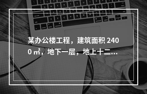 某办公楼工程，建筑面积 2400 ㎡，地下一层，地上十二层，