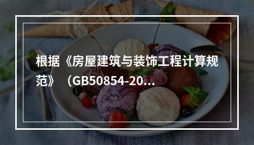 根据《房屋建筑与装饰工程计算规范》（GB50854-2013