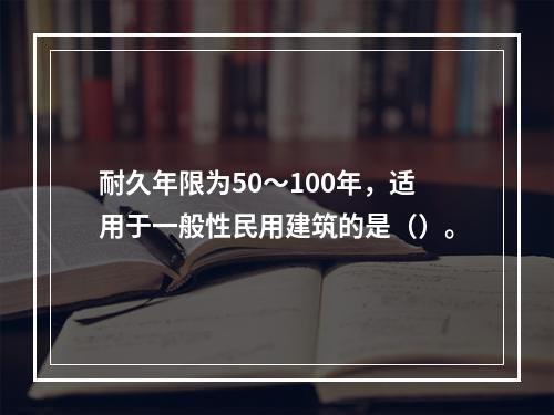 耐久年限为50～100年，适用于一般性民用建筑的是（）。