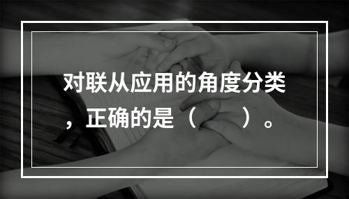 对联从应用的角度分类，正确的是（　　）。