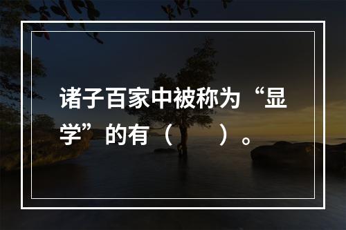 诸子百家中被称为“显学”的有（　　）。