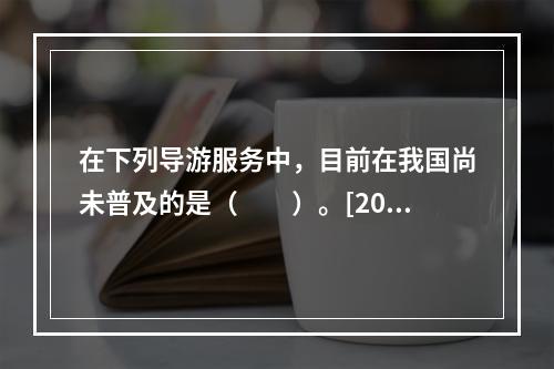 在下列导游服务中，目前在我国尚未普及的是（　　）。[201