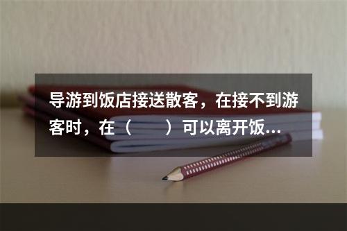 导游到饭店接送散客，在接不到游客时，在（　　）可以离开饭店