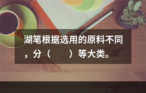 湖笔根据选用的原料不同，分（　　）等大类。