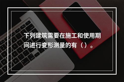 下列建筑需要在施工和使用期间进行变形测量的有（ ）。