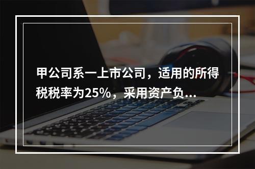 甲公司系一上市公司，适用的所得税税率为25％，采用资产负债表