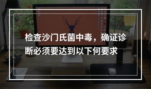 检查沙门氏菌中毒，确证诊断必须要达到以下何要求